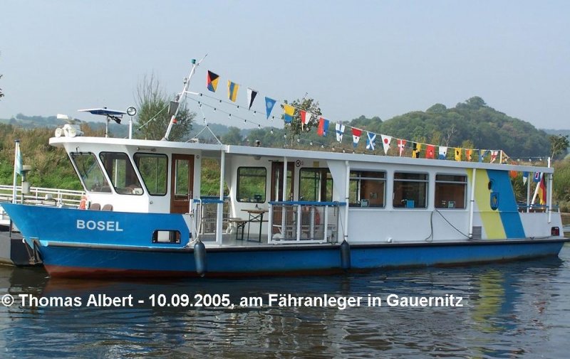 Name:  BOSEL  / Baujahr: 2000 / Bauwerft: Schiffswerft Laubegast AG in Dresden-Laubegast (Deutschland) / Flagge: Deutschland / Lnge: 19,50 m (18,00 m in der Konstruktions-Wasserlinie) / Breite: 4,77 m (Breite auf Spant 4,45 m) / Tiefgang: 0,75 m / 120 Passagiere / Antrieb: Cummins-Diesel 6 BT 5.9-M mit 113 kW (152 PS) bei 2500 UpM / Eigner ~ Betreiber: Stadtverwaltung Coswig (Sachsen) ~ Fhrbetrieb Michael Kramer in Niederlommatzsch (seit 2007) / Heimathafen: Coswig (Sachsen) / Fahrtgebiet: Elbe / Schiffs- oder Registriernummer: ? / Bemerkung: Das Schiff wurde als Fhre gebaut, besitzt aber auch ein Attest als Tagesausflugschiff und ist somit ein Fahrgastschiff. Der Stapellauf erfolgte am 16.12.2000.
